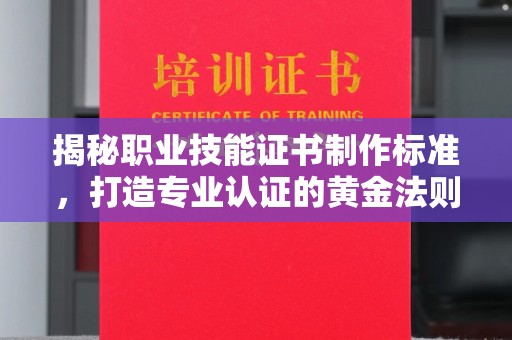 沂南揭秘职业技能证书制作标准，打造专业认证的黄金法则